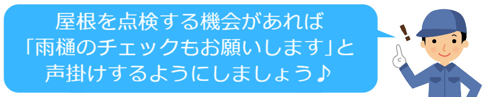 屋根を点検する機会があれば「雨樋のチェックもお願いします」と声掛けするようにしましょう