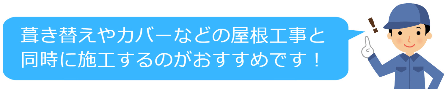 葺き替えやカバーと同時に施工するのがおすすめです