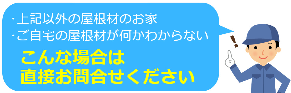 屋根の種類が上記以外の方や、そもそも自宅の屋根材がわからない方は、直接お問合せください。_モバイル用