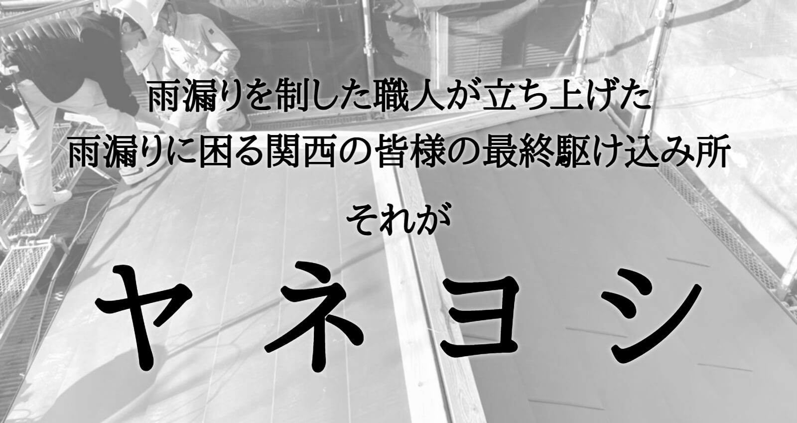 雨漏りを制した職人が立ち上げた、雨漏りに困る関西の皆様の最終駆け込み所。それがヤネヨシです。